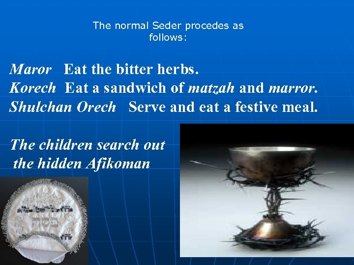 The normal Seder procedes as follows: Maror Eat the bitter herbs. Korech Eat a