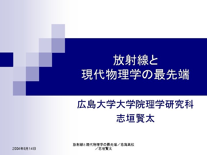 放射線と 現代物理学の最先端 広島大学大学院理学研究科 志垣賢太 2004年 6月14日 放射線と現代物理学の最先端／忠海高校 ／志垣賢太 