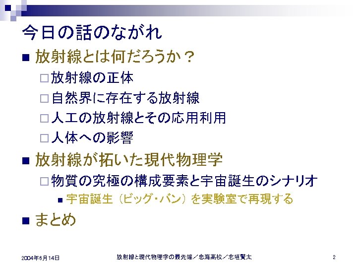 今日の話のながれ n 放射線とは何だろうか？ ¨ 放射線の正体 ¨ 自然界に存在する放射線 ¨ 人 の放射線とその応用利用 ¨ 人体への影響 n 放射線が拓いた現代物理学