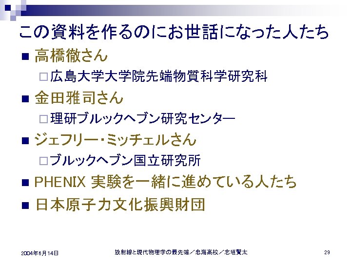 この資料を作るのにお世話になった人たち n 高橋徹さん ¨ 広島大学大学院先端物質科学研究科 n 金田雅司さん ¨ 理研ブルックヘブン研究センター n ジェフリー・ミッチェルさん ¨ ブルックヘブン国立研究所 PHENIX