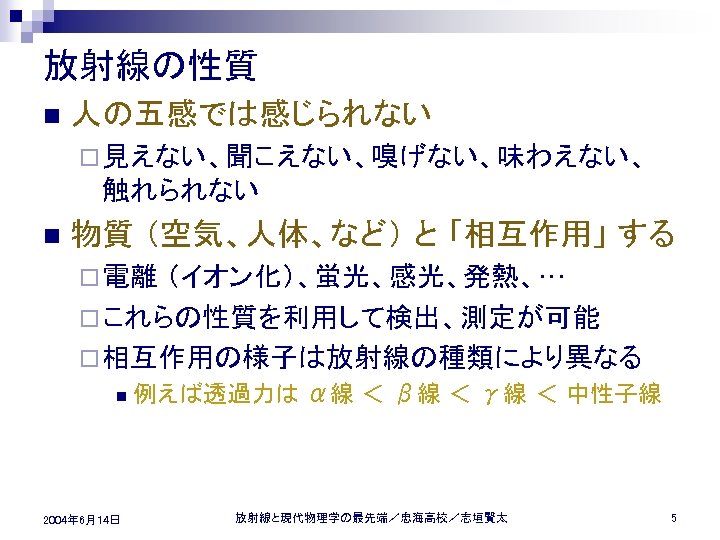 放射線の性質 n 人の五感では感じられない ¨ 見えない、聞こえない、嗅げない、味わえない、 触れられない n 物質 （空気、人体、など） と 「相互作用」 する ¨ 電離