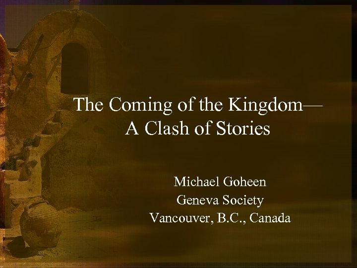 The Coming of the Kingdom— A Clash of Stories Michael Goheen Geneva Society Vancouver,