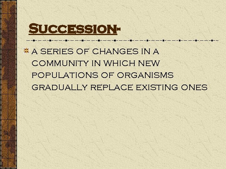 Succession- a series of changes in a community in which new populations of organisms