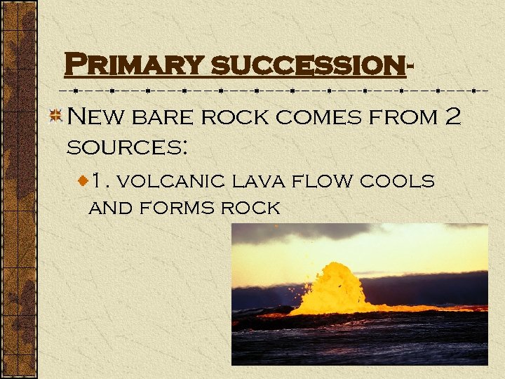 Primary succession. New bare rock comes from 2 sources: 1. volcanic lava flow cools