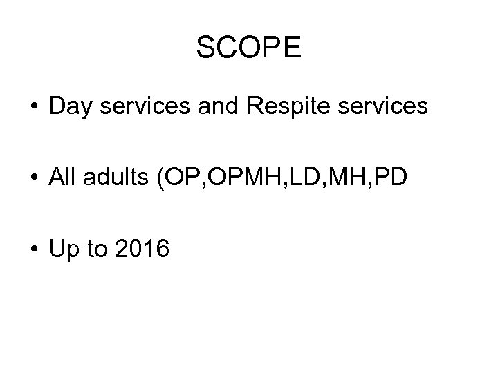 SCOPE • Day services and Respite services • All adults (OP, OPMH, LD, MH,