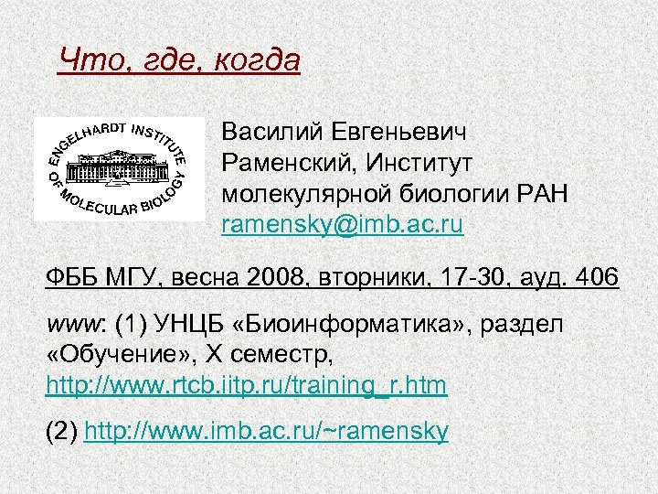 Что, где, когда Василий Евгеньевич Раменский, Институт молекулярной биологии РАН ramensky@imb. ac. ru ФББ