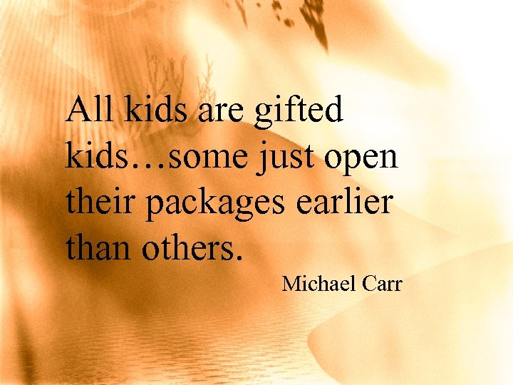 All kids are gifted kids…some just open their packages earlier than others. Michael Carr