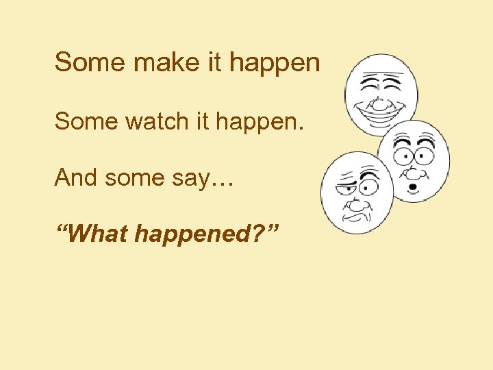 Some make it happen Some watch it happen. And some say… “What happened? ”