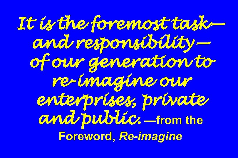 It is the foremost task— and responsibility— of our generation to re-imagine our enterprises,