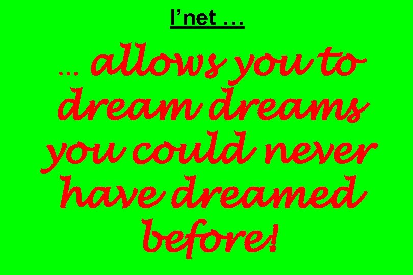 I’net … allows you to dreams you could never have dreamed before! … 