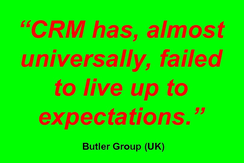“CRM has, almost universally, failed to live up to expectations. ” Butler Group (UK)