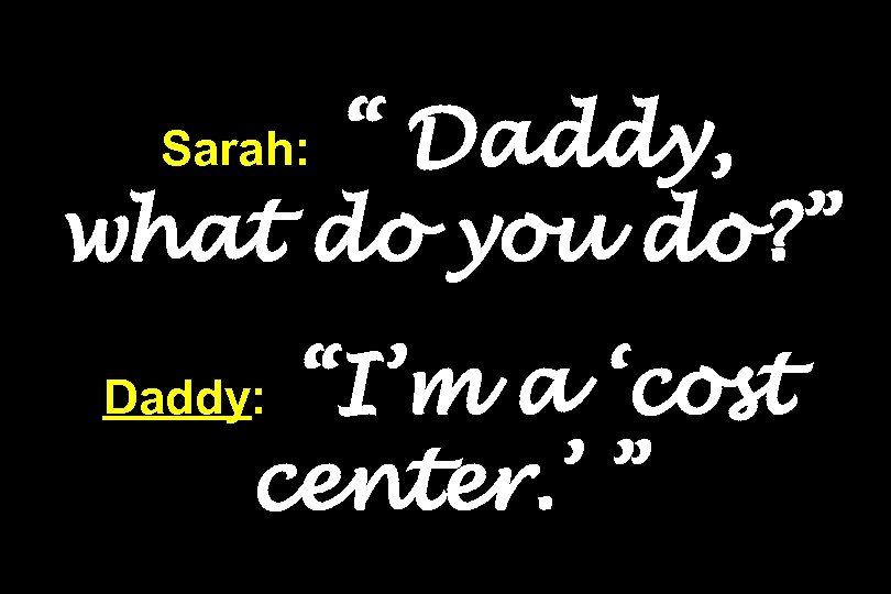 “ Daddy, what do you do? ” Sarah: “I’m a ‘cost center. ’ ”