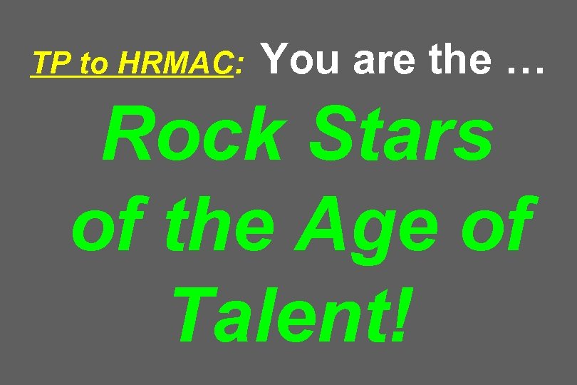 TP to HRMAC: You are the … Rock Stars of the Age of Talent!