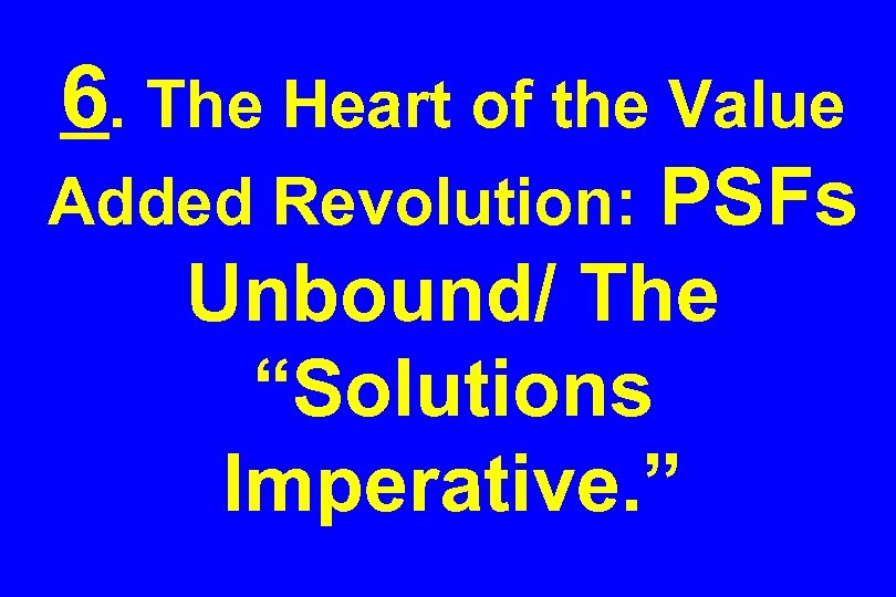 6. The Heart of the Value PSFs Unbound/ The “Solutions Imperative. ” Added Revolution: