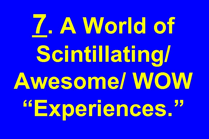 7. A World of Scintillating/ Awesome/ WOW “Experiences. ” 