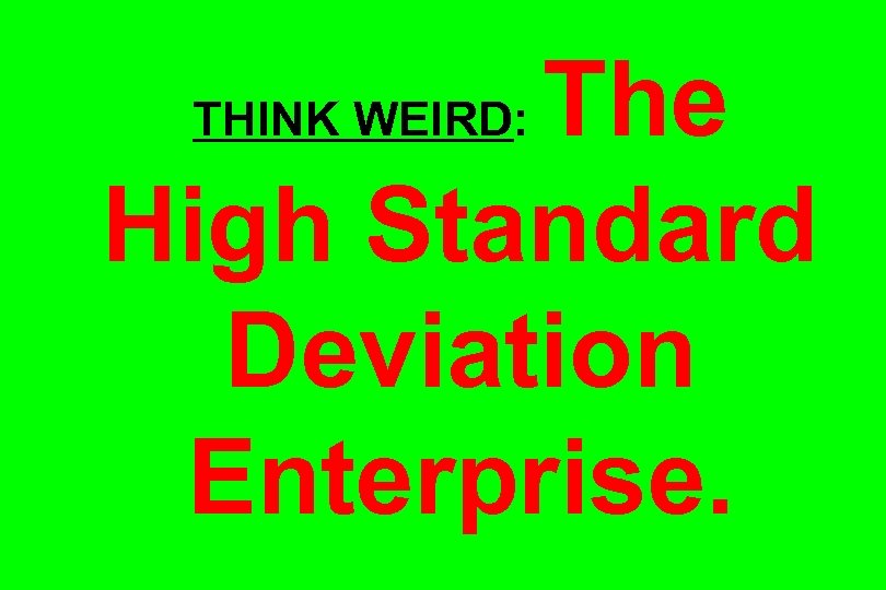 The High Standard Deviation Enterprise. THINK WEIRD: 