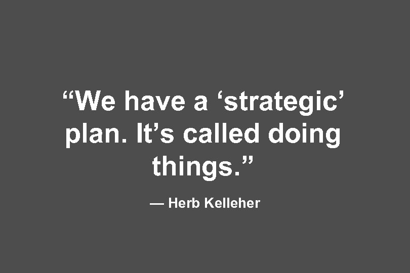 “We have a ‘strategic’ plan. It’s called doing things. ” — Herb Kelleher 
