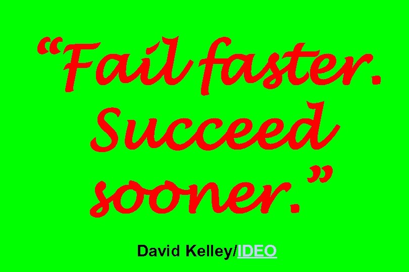 “Fail faster. Succeed sooner. ” David Kelley/IDEO 