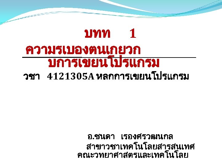 บทท 1 ความรเบองตนเกยวก บการเขยนโปรแกรม วชา 4121305 A หลกการเขยนโปรแกรม อ. ชนดา เรองศรวฒนกล สาขาวชาเทคโนโลยสารสนเทศ คณะวทยาศาสตรและเทคโนโลย 