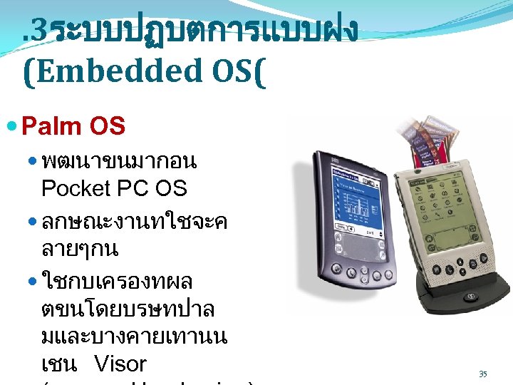 . 3ระบบปฏบตการแบบฝง (Embedded OS( Palm OS พฒนาขนมากอน Pocket PC OS ลกษณะงานทใชจะค ลายๆกน ใชกบเครองทผล ตขนโดยบรษทปาล