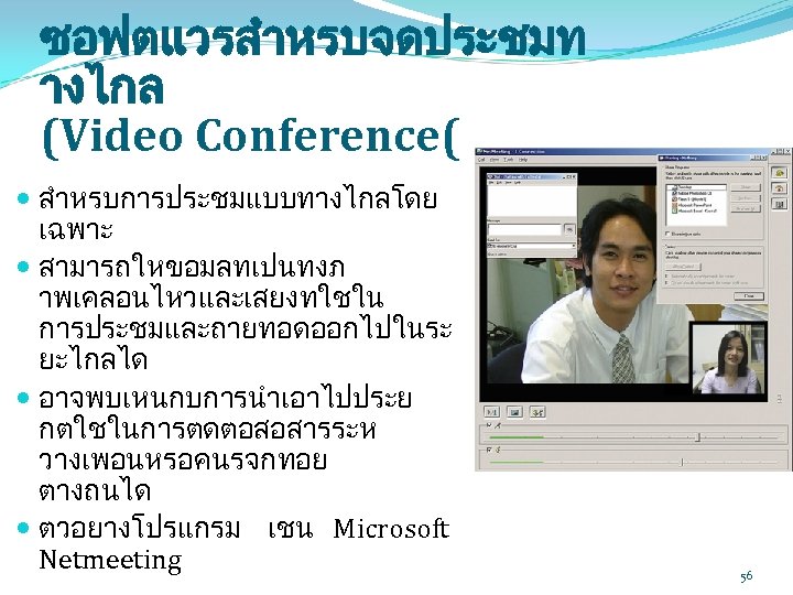 ซอฟตแวรสำหรบจดประชมท างไกล (Video Conference( สำหรบการประชมแบบทางไกลโดย เฉพาะ สามารถใหขอมลทเปนทงภ าพเคลอนไหวและเสยงทใชใน การประชมและถายทอดออกไปในระ ยะไกลได อาจพบเหนกบการนำเอาไปประย กตใชในการตดตอสอสารระห วางเพอนหรอคนรจกทอย ตางถนได