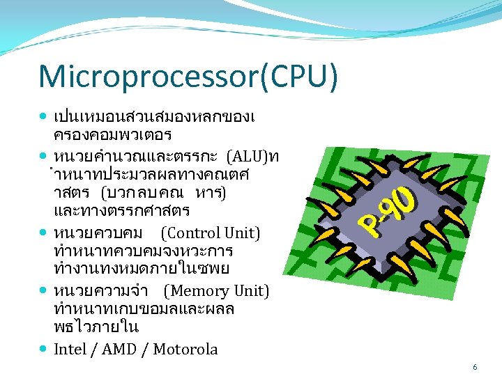 Microprocessor(CPU) เปนเหมอนสวนสมองหลกของเ ครองคอมพวเตอร หนวยคำนวณและตรรกะ (ALU)ท ำหนาทประมวลผลทางคณตศ าสตร (บวก ลบ คณ หาร) และทางตรรกศาสตร หนวยควบคม (Control