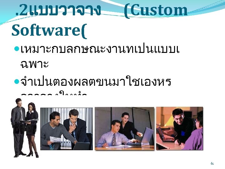 . 2แบบวาจาง Software( (Custom เหมาะกบลกษณะงานทเปนแบบเ ฉพาะ จำเปนตองผลตขนมาใชเองหร อวาจางใหทำ อาจมคาใชจายทแพงพอสมควร 61 