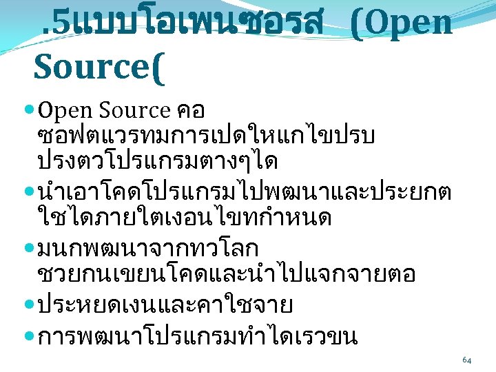 . 5แบบโอเพนซอรส (Open Source( Open Source คอ ซอฟตแวรทมการเปดใหแกไขปรบ ปรงตวโปรแกรมตางๆได นำเอาโคดโปรแกรมไปพฒนาและประยกต ใชไดภายใตเงอนไขทกำหนด มนกพฒนาจากทวโลก ชวยกนเขยนโคดและนำไปแจกจายตอ ประหยดเงนและคาใชจาย