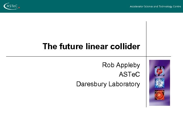 The future linear collider Rob Appleby ASTe. C Daresbury Laboratory 