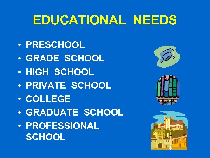 EDUCATIONAL NEEDS • • PRESCHOOL GRADE SCHOOL HIGH SCHOOL PRIVATE SCHOOL COLLEGE GRADUATE SCHOOL