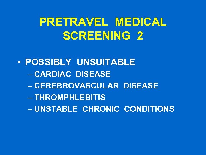 PRETRAVEL MEDICAL SCREENING 2 • POSSIBLY UNSUITABLE – CARDIAC DISEASE – CEREBROVASCULAR DISEASE –