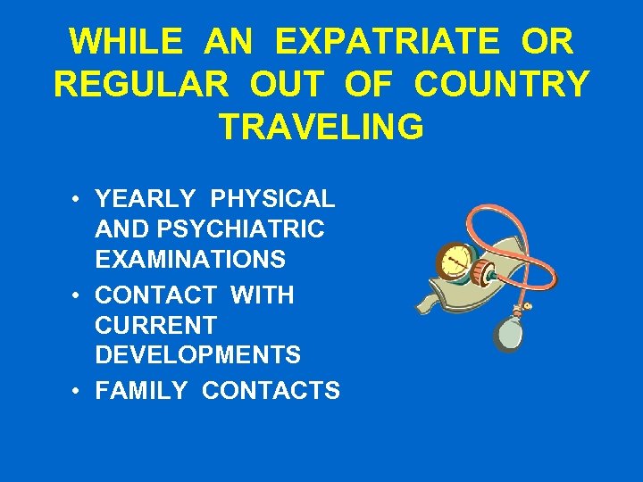 WHILE AN EXPATRIATE OR REGULAR OUT OF COUNTRY TRAVELING • YEARLY PHYSICAL AND PSYCHIATRIC