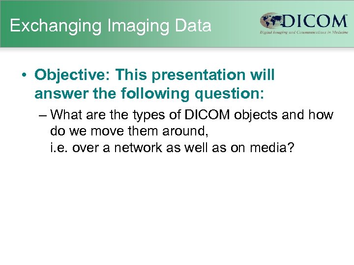 Exchanging Imaging Data • Objective: This presentation will answer the following question: – What