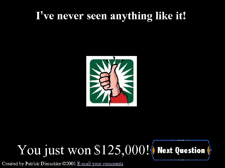I’ve never seen anything like it! You just won $125, 000! Created by Patrick
