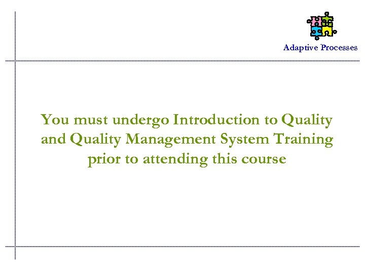 Adaptive Processes You must undergo Introduction to Quality and Quality Management System Training prior
