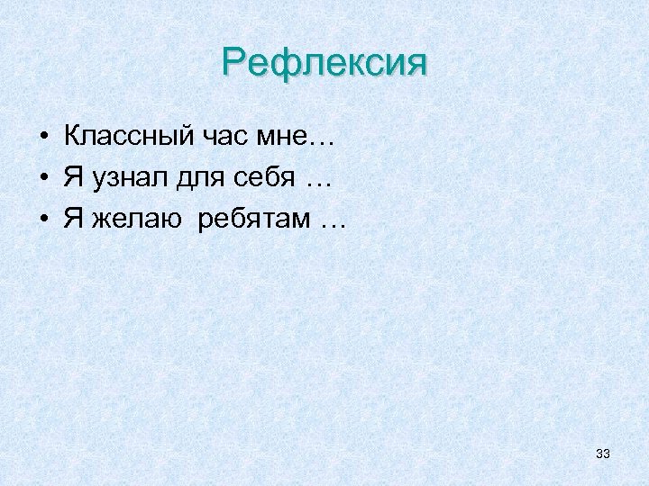 Рефлексия • Классный час мне… • Я узнал для себя … • Я желаю