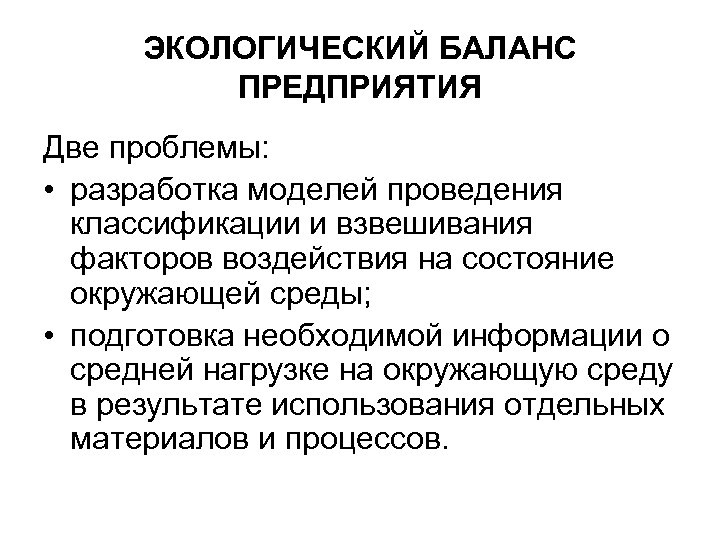 ЭКОЛОГИЧЕСКИЙ БАЛАНС ПРЕДПРИЯТИЯ Две проблемы: • разработка моделей проведения классификации и взвешивания факторов воздействия