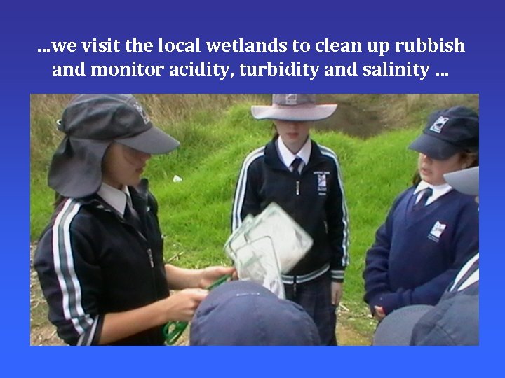 …we visit the local wetlands to clean up rubbish and monitor acidity, turbidity and