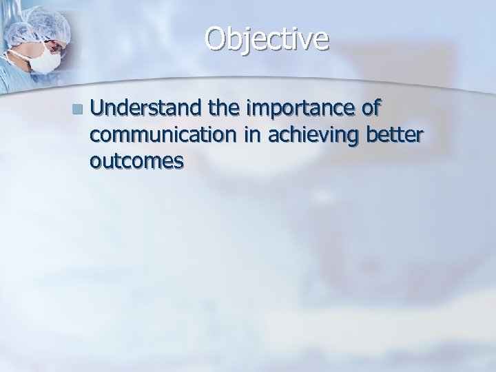 Objective n Understand the importance of communication in achieving better outcomes 