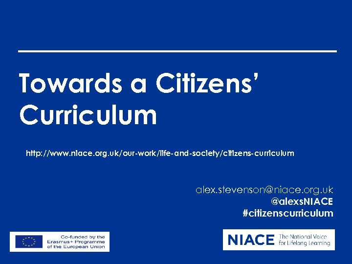 Towards a Citizens’ Curriculum http: //www. niace. org. uk/our-work/life-and-society/citizens-curriculum alex. stevenson@niace. org. uk @alexs.