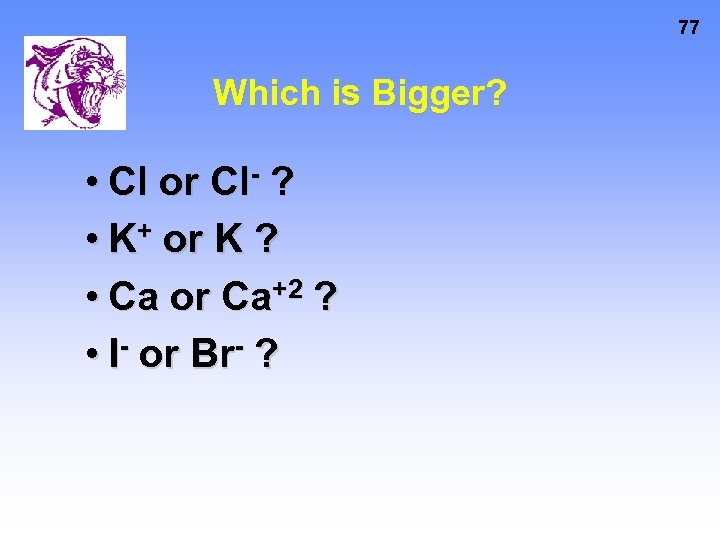 77 Which is Bigger? • Cl or Cl- ? • K+ or K ?