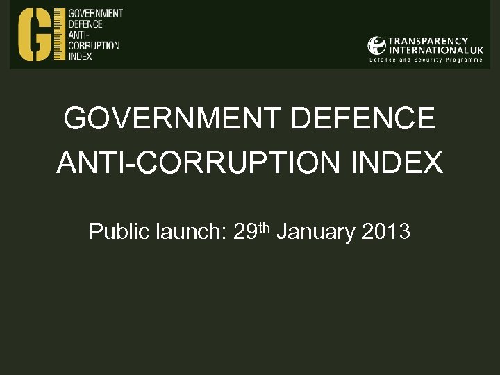 GOVERNMENT DEFENCE ANTI-CORRUPTION INDEX Public launch: 29 th January 2013 