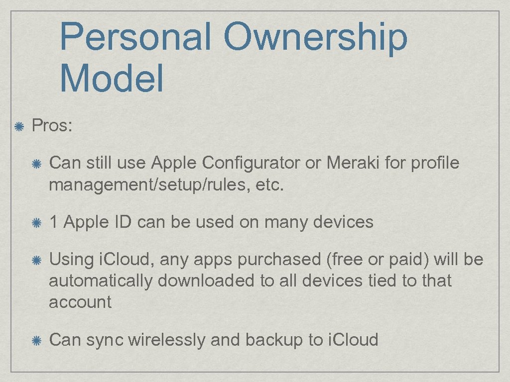 Personal Ownership Model Pros: Can still use Apple Configurator or Meraki for profile management/setup/rules,