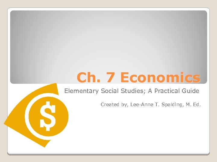 Ch. 7 Economics Elementary Social Studies; A Practical Guide Created by, Lee-Anne T. Spalding,