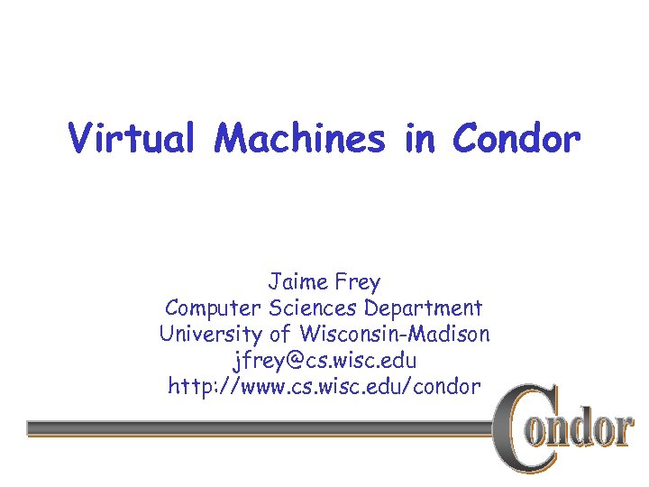 Virtual Machines in Condor Jaime Frey Computer Sciences Department University of Wisconsin-Madison jfrey@cs. wisc.