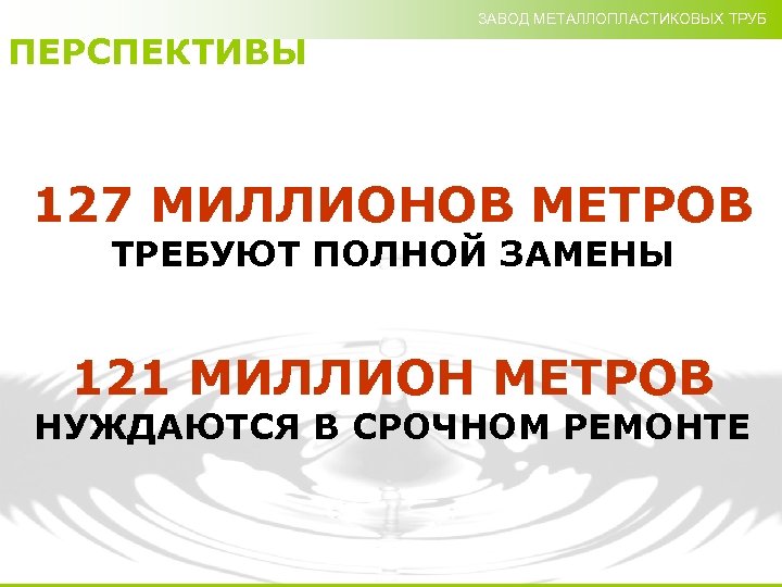 ЗАВОД МЕТАЛЛОПЛАСТИКОВЫХ ТРУБ ПЕРСПЕКТИВЫ 127 МИЛЛИОНОВ МЕТРОВ ТРЕБУЮТ ПОЛНОЙ ЗАМЕНЫ 121 МИЛЛИОН МЕТРОВ НУЖДАЮТСЯ