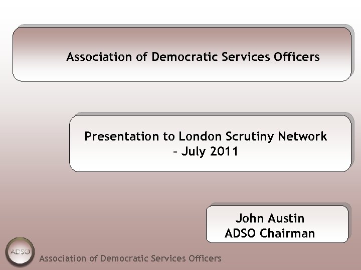 Association of Democratic Services Officers Presentation to London Scrutiny Network – July 2011 John