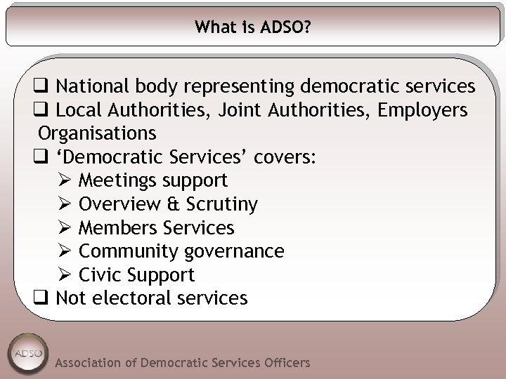 What is ADSO? q National body representing democratic services q Local Authorities, Joint Authorities,