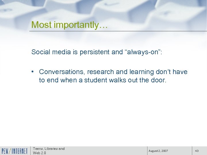 Most importantly… Social media is persistent and “always-on”: • Conversations, research and learning don’t