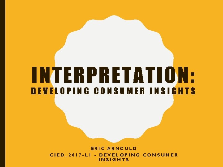 INTERPRETATION: DEVELOPING CONSUMER INSIGHTS ERIC ARNOULD CIED_2017 -L 1 - DEVELOPING CONSUMER INSIGHTS 